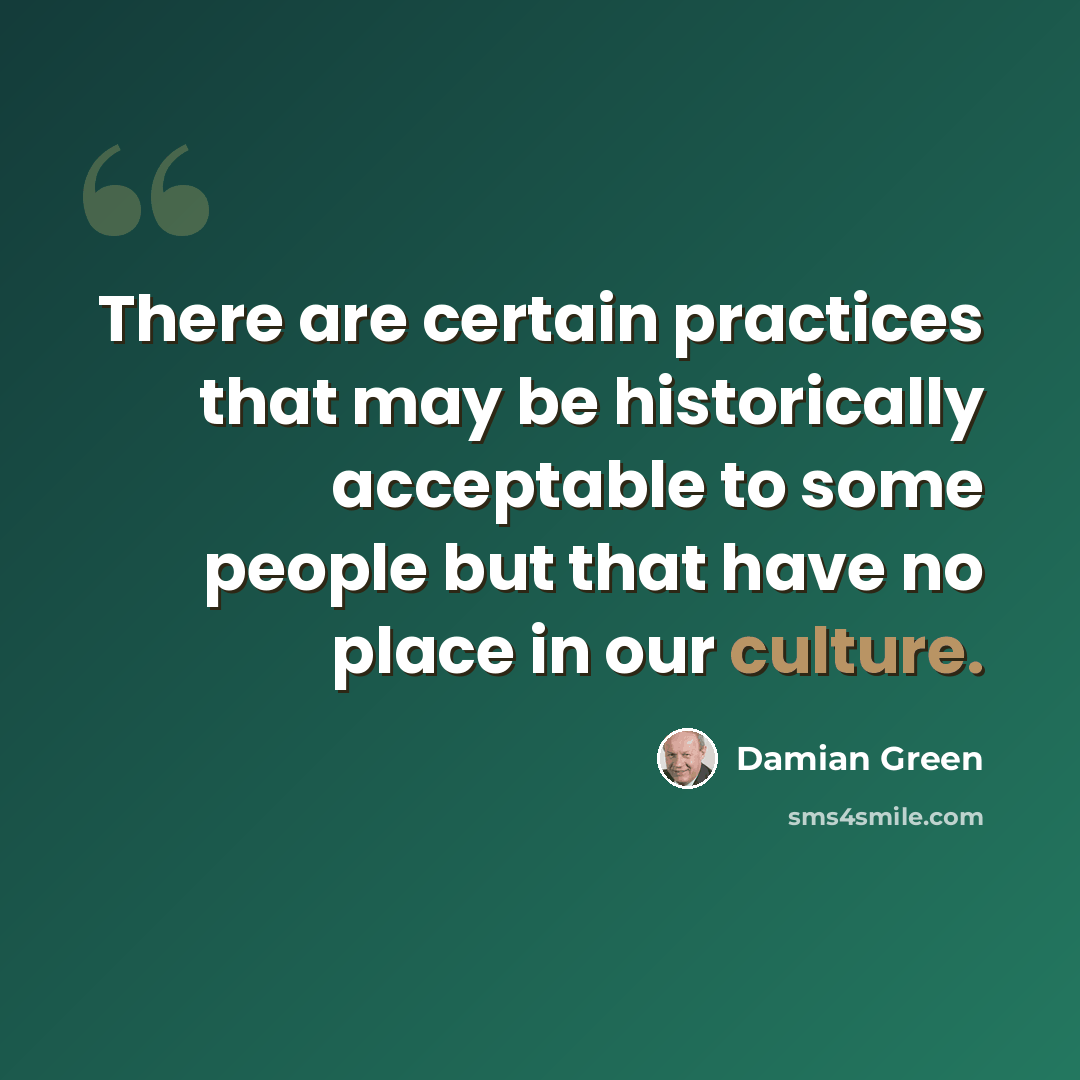“There are certain practices that may be historically acceptable to some people but that have no place in our culture.” quote by Damian Green