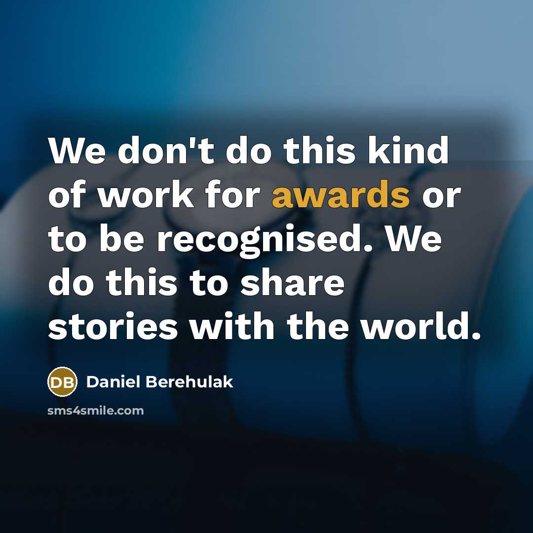 “We don't do this kind of work for awards or to be recognised. We do this to share stories with the world.” quote by Daniel Berehulak