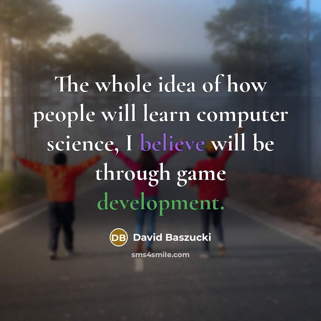 “The whole idea of how people will learn computer science, I believe will be through game development.” quote by David Baszucki
