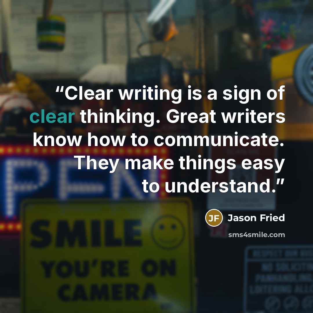 “Clear writing is a sign of clear thinking. Great writers know how to communicate. They make things easy to understand.” quote by Jason Fried