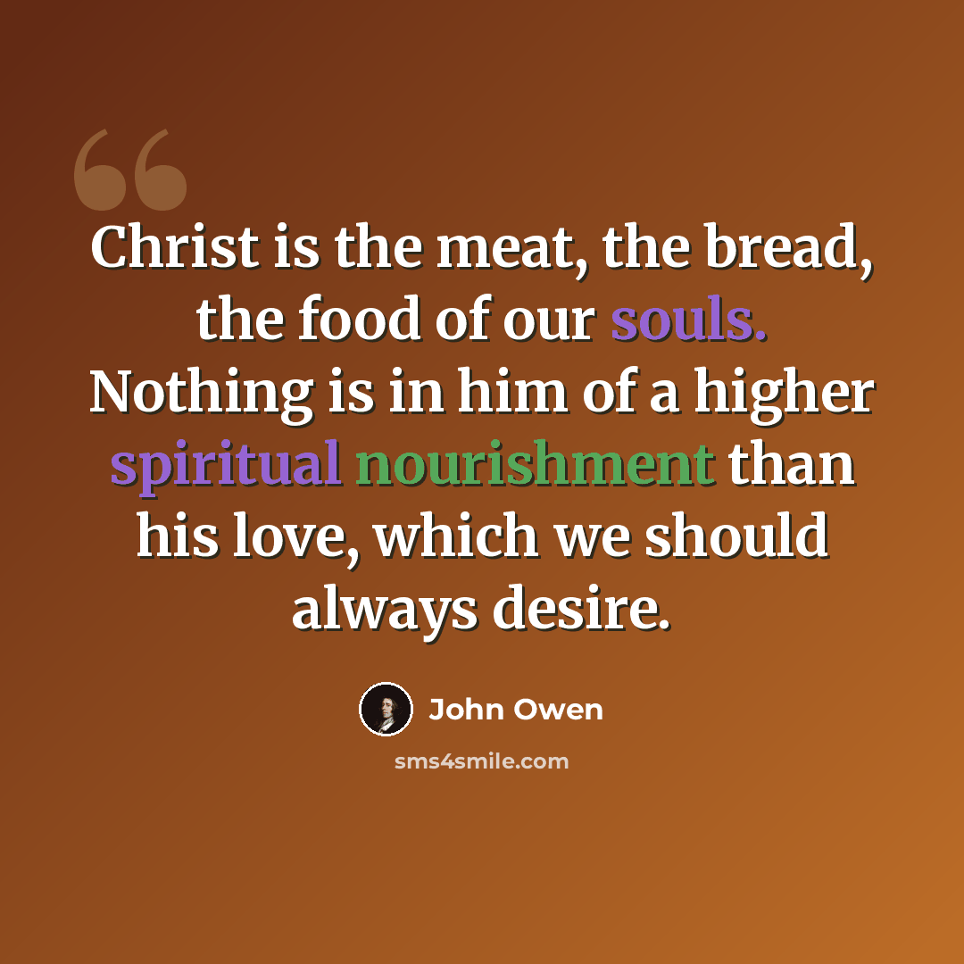 “Christ is the meat, the bread, the food of our souls. Nothing is in him of a higher spiritual nourishment than his love, which we should always desire.” quote by John Owen