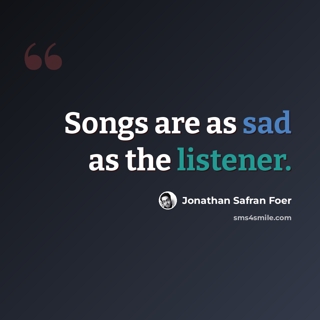 “Songs are as sad as the listener.” quote by Jonathan Safran Foer