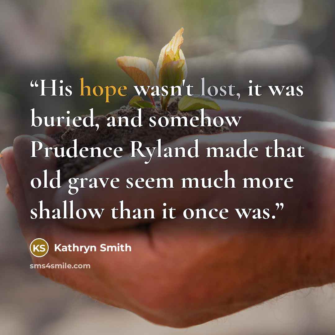 “His hope wasn't lost, it was buried, and somehow Prudence Ryland made that old grave seem much more shallow than it once was.” quote by Kathryn Smith