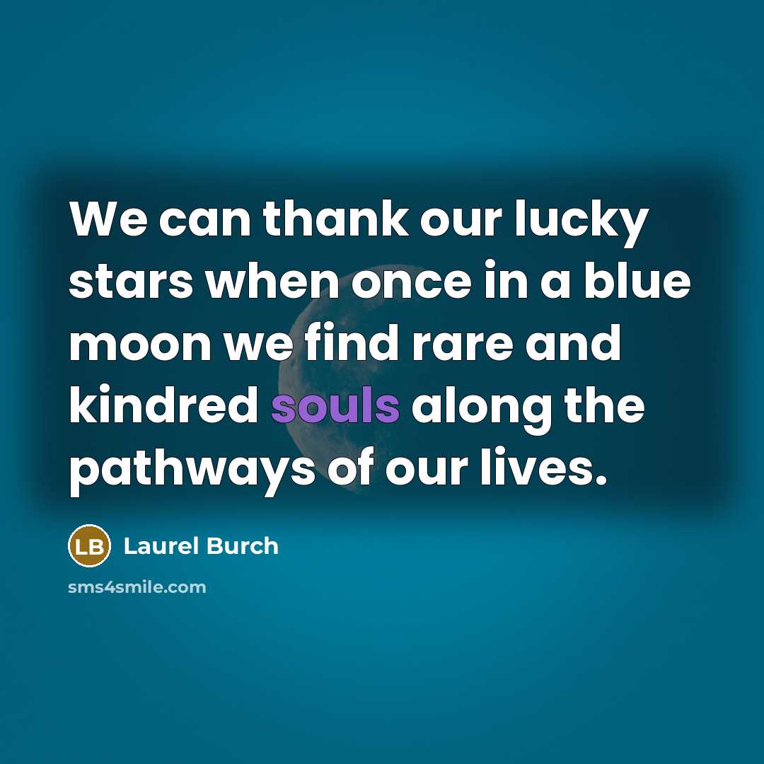 “We can thank our lucky stars when once in a blue moon we find rare and kindred souls along the pathways of our lives.” quote by Laurel Burch