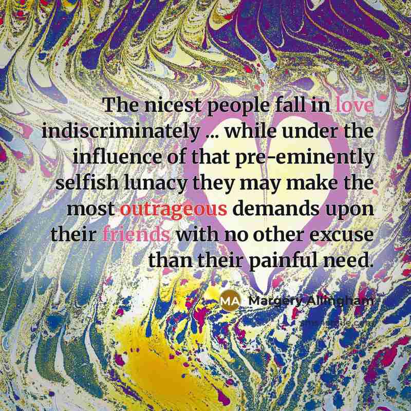“The nicest people fall in love indiscriminately ... while under the influence of that pre-eminently selfish lunacy they may make the most outrageous demands upon their friends with no other excuse than their painful need.” quote by Margery Allingham