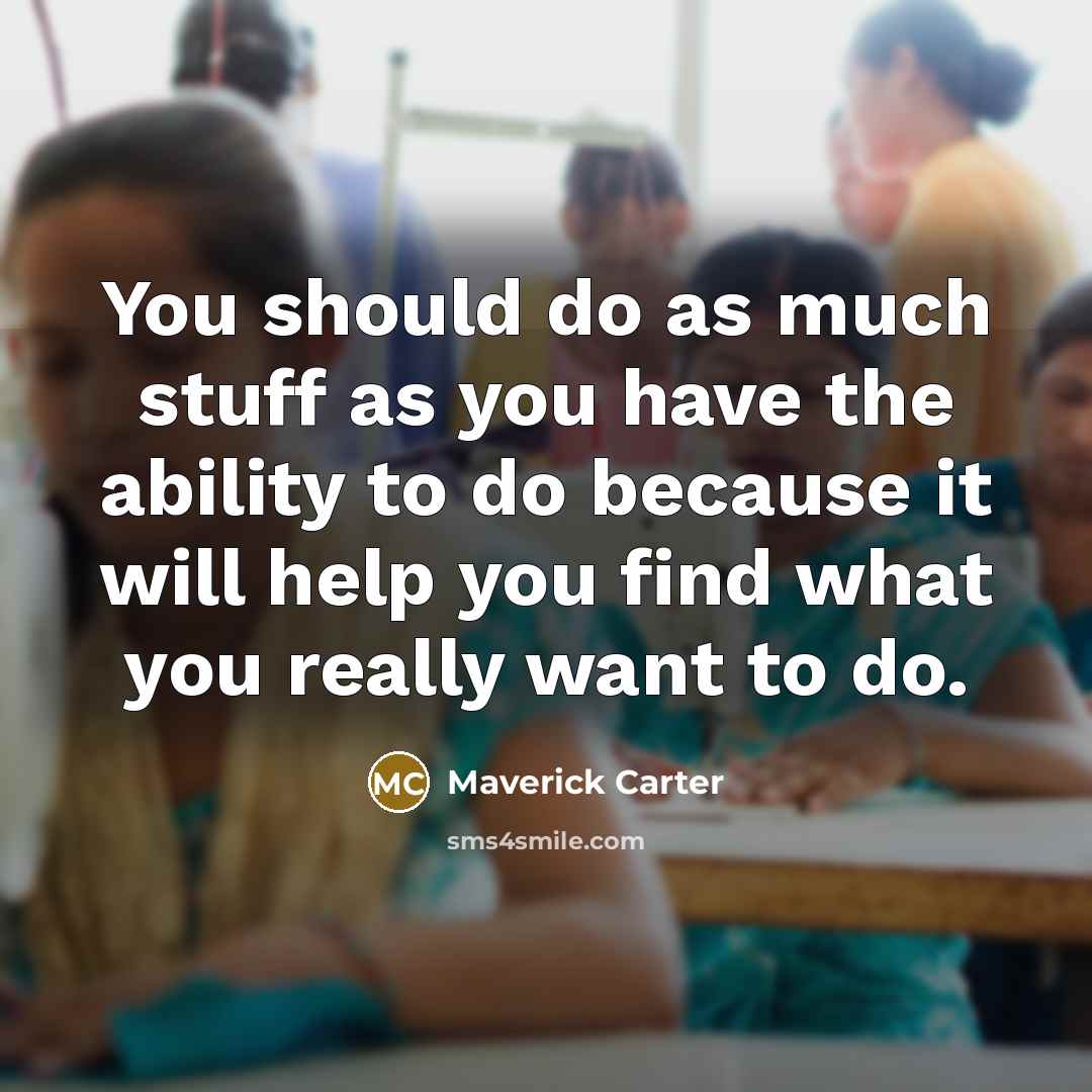 “You should do as much stuff as you have the ability to do because it will help you find what you really want to do.” quote by Maverick Carter