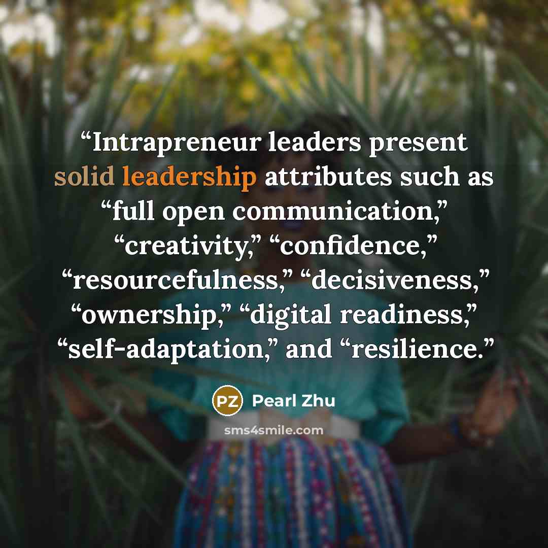 “Intrapreneur leaders present solid leadership attributes such as “full open communication,” “creativity,” “confidence,” “resourcefulness,” “decisiveness,” “ownership,” “digital readiness,” “self-adaptation,” and “resilience.” quote by Pearl Zhu