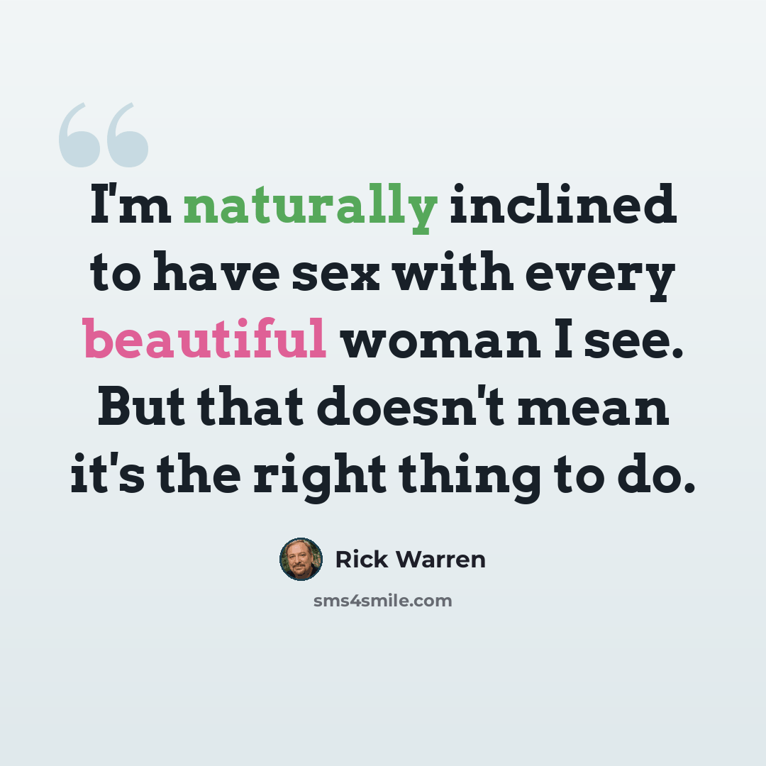 “I'm naturally inclined to have sex with every beautiful woman I see. But that doesn't mean it's the right thing to do.” quote by Rick Warren