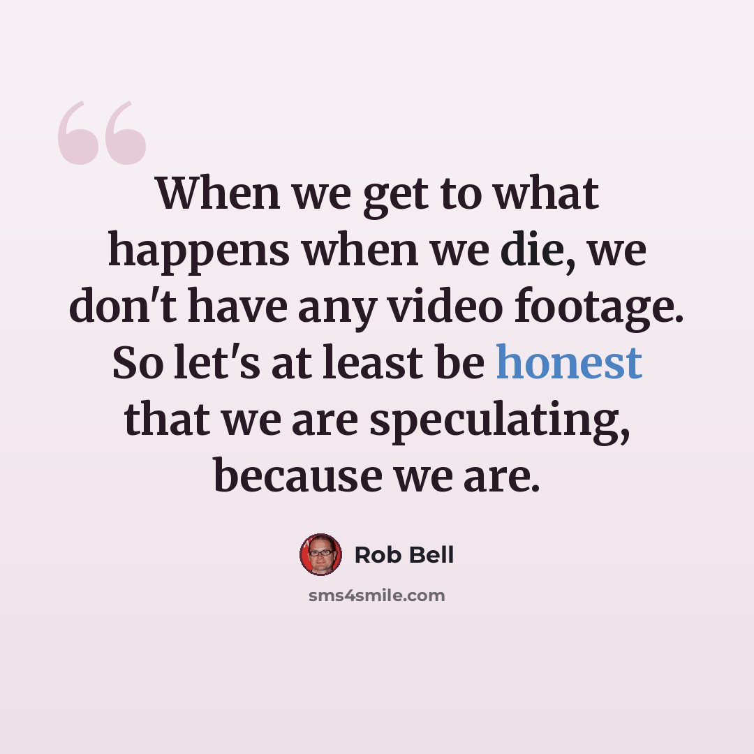 “When we get to what happens when we die, we don't have any video footage. So let's at least be honest that we are speculating, because we are.” quote by Rob Bell