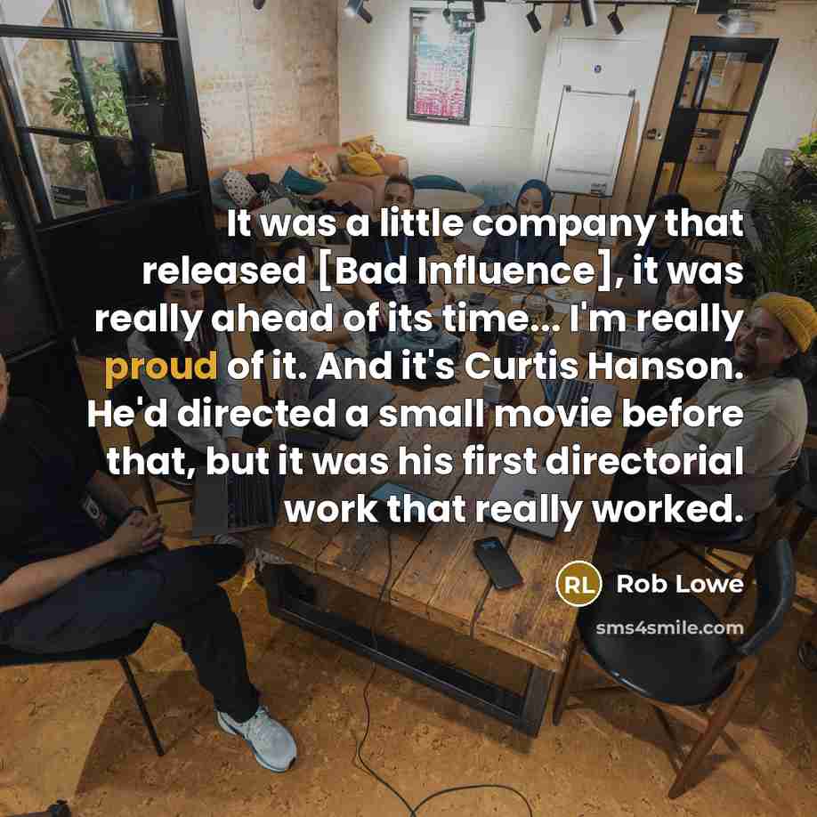 “It was a little company that released [Bad Influence], it was really ahead of its time... I'm really proud of it. And it's Curtis Hanson. He'd directed a small movie before that, but it was his first directorial work that really worked.” quote by Rob Lowe