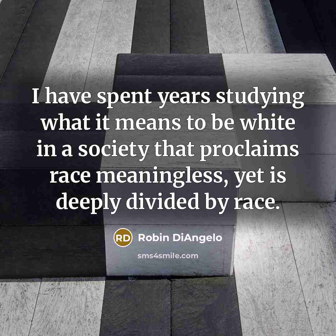 “I have spent years studying what it means to be white in a society that proclaims race meaningless, yet is deeply divided by race.” quote by Robin DiAngelo