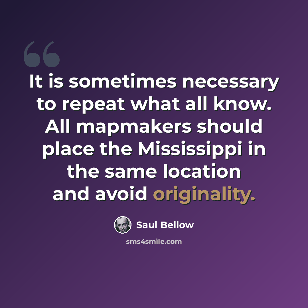 “It is sometimes necessary to repeat what all know. All mapmakers should place the Mississippi in the same location and avoid originality.” quote by Saul Bellow