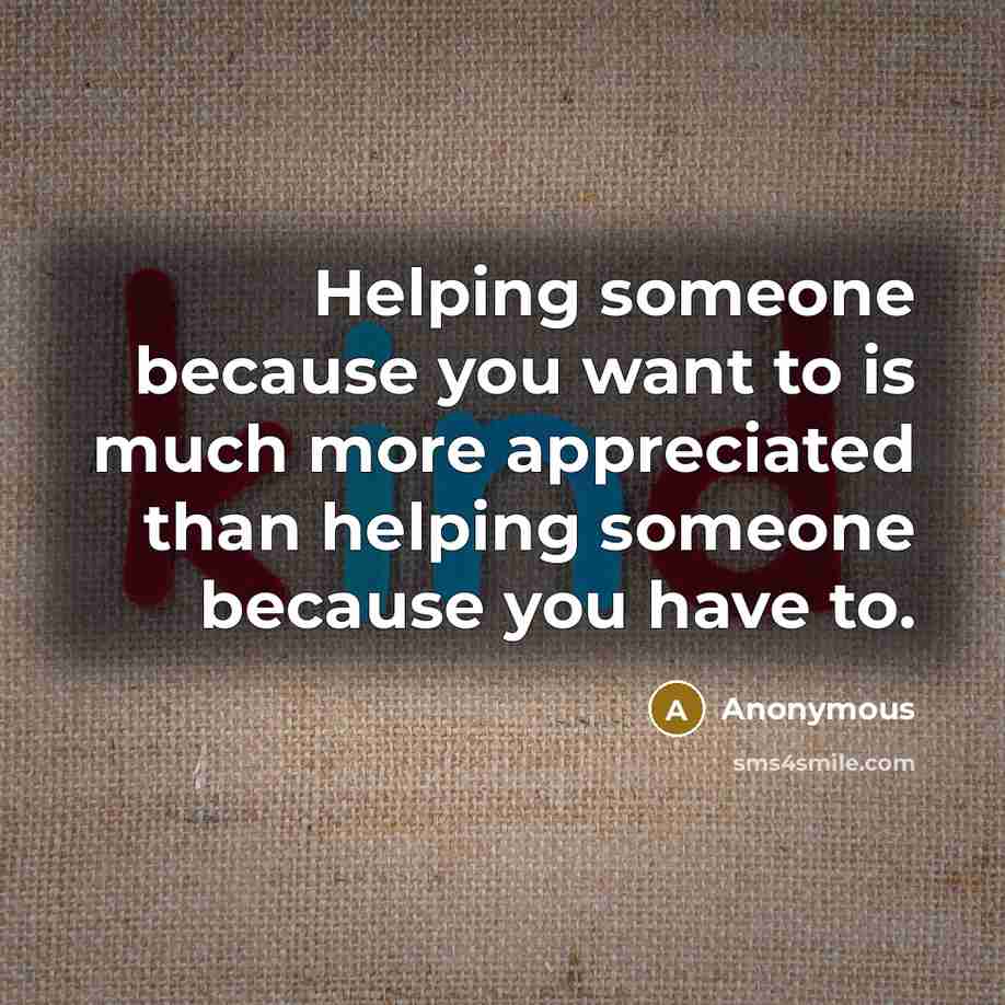 “Helping someone because you want to is much more appreciated than helping someone because you have to.” quote by Anonymous