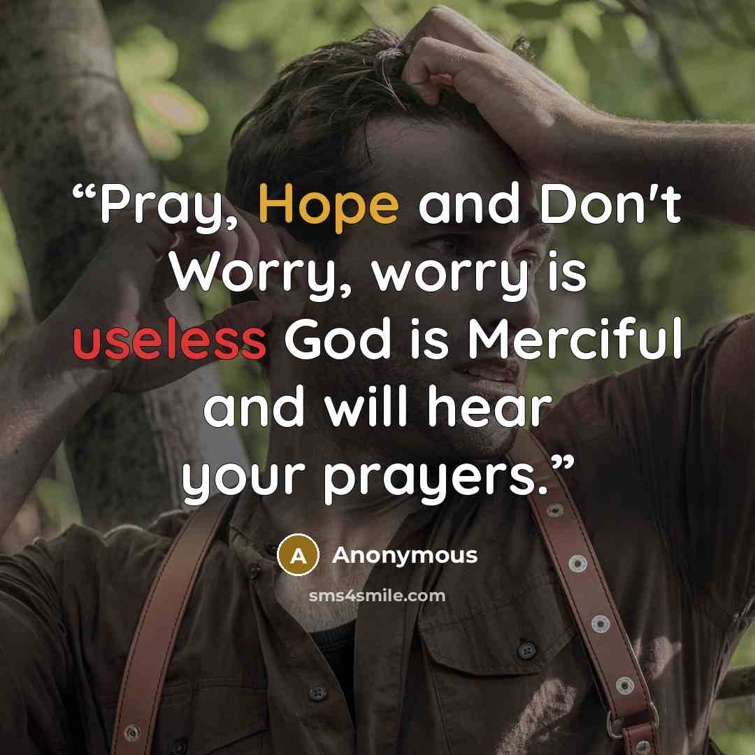 “Pray, Hope and Don't Worry, worry is useless God is Merciful and will hear your prayers.” quote by Anonymous