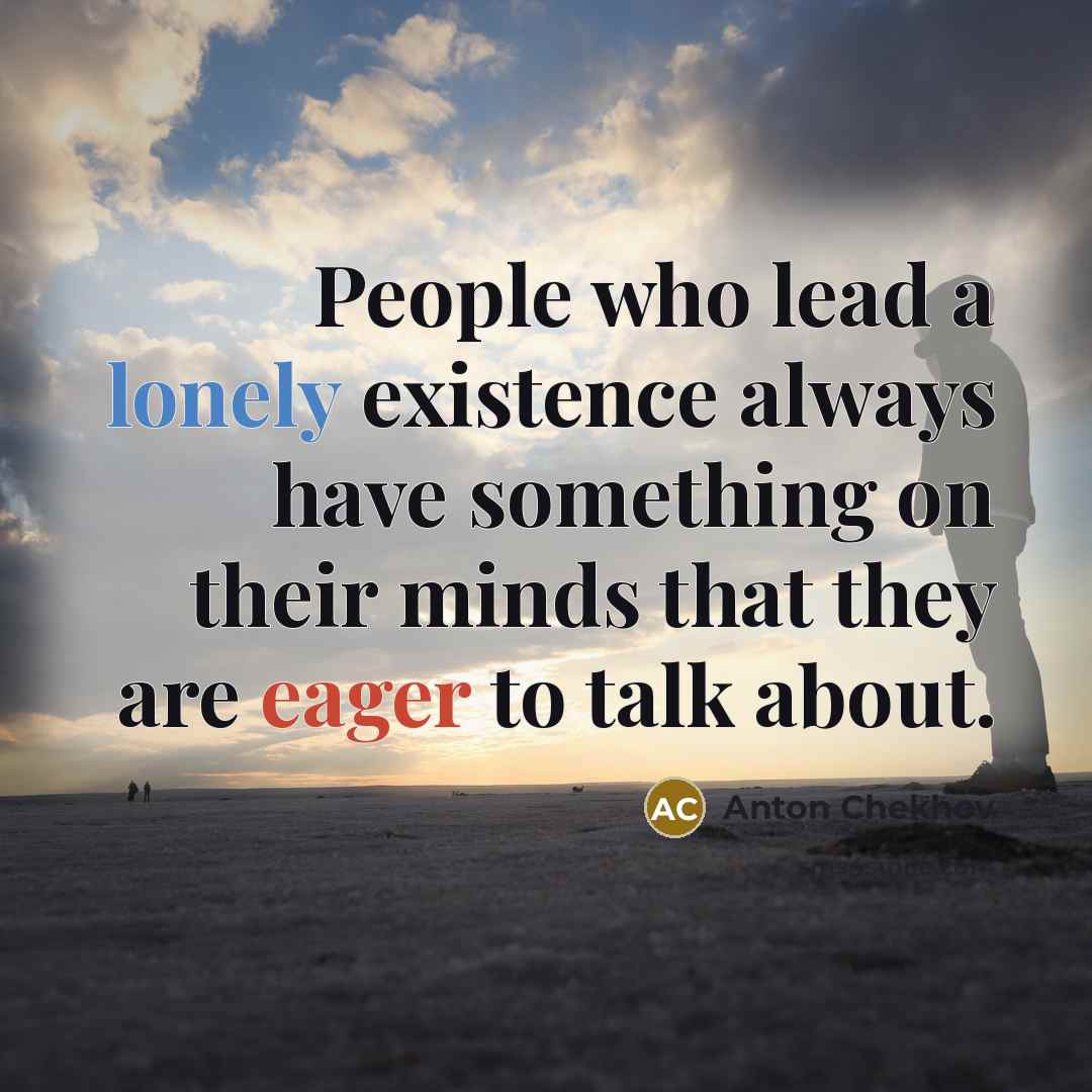 “People who lead a lonely existence always have something on their minds that they are eager to talk about.” quote by Anton Chekhov