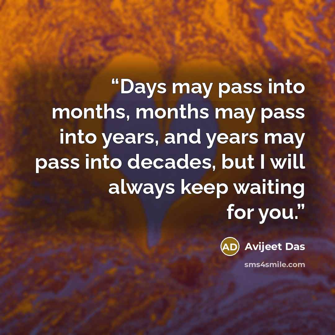 “Days may pass into months, months may pass into years, and years may pass into decades, but I will always keep waiting for you.” quote by Avijeet Das