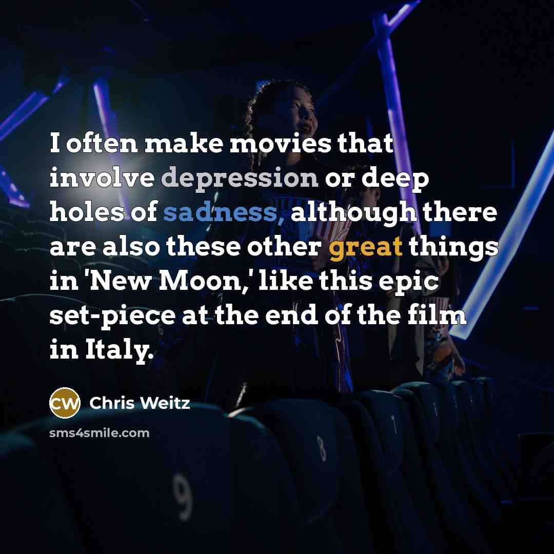 “I often make movies that involve depression or deep holes of sadness, although there are also these other great things in 'New Moon,' like this epic set-piece at the end of the film in Italy.” quote by Chris Weitz