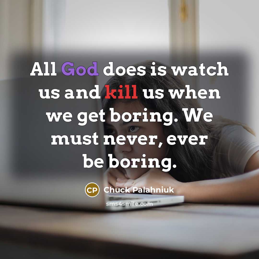 “All God does is watch us and kill us when we get boring. We must never, ever be boring.” quote by Chuck Palahniuk
