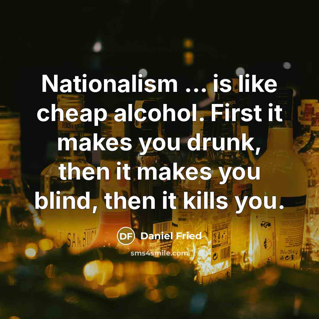 “Nationalism ... is like cheap alcohol. First it makes you drunk, then it makes you blind, then it kills you.” quote by Daniel Fried