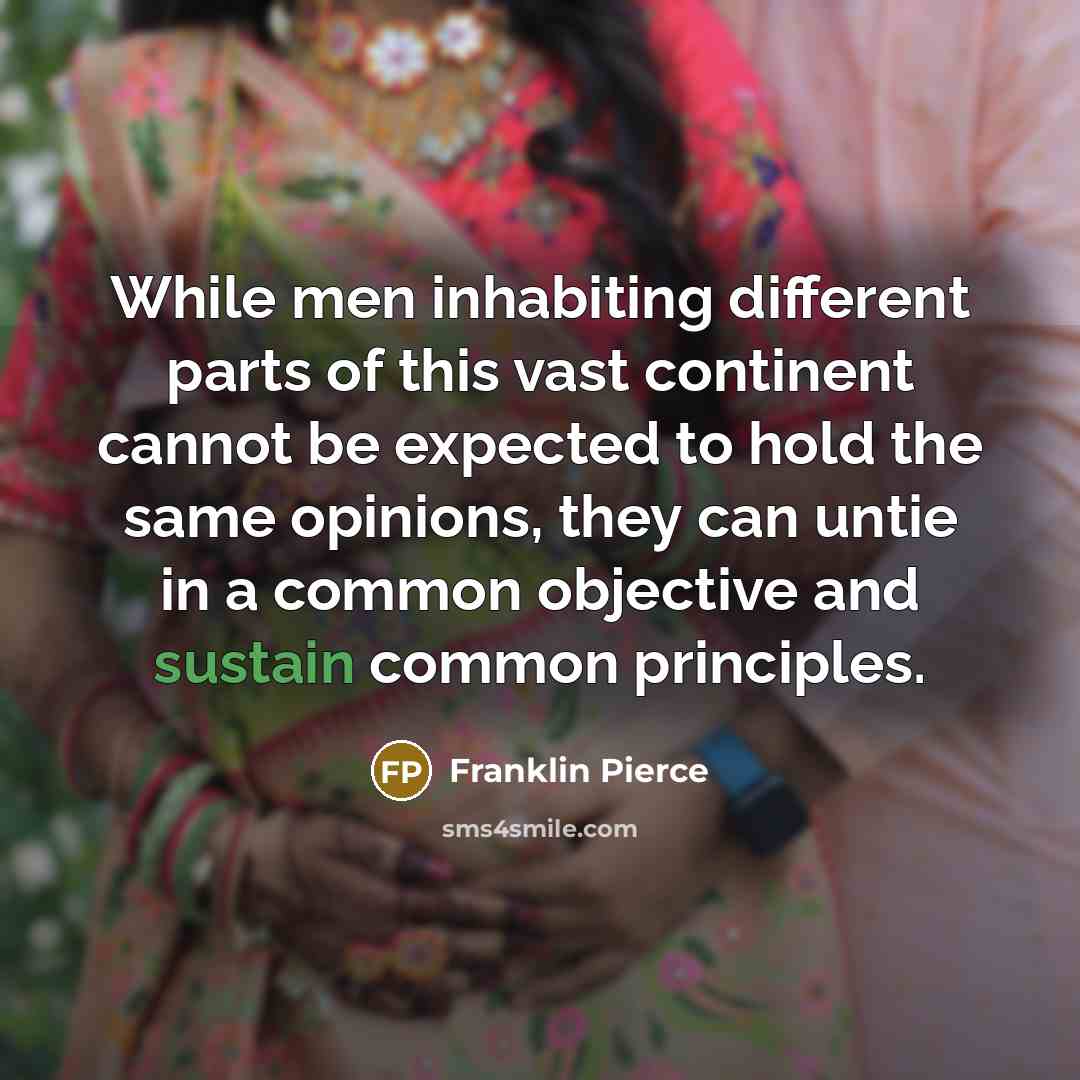 “While men inhabiting different parts of this vast continent cannot be expected to hold the same opinions, they can untie in a common objective and sustain common principles.” quote by Franklin Pierce