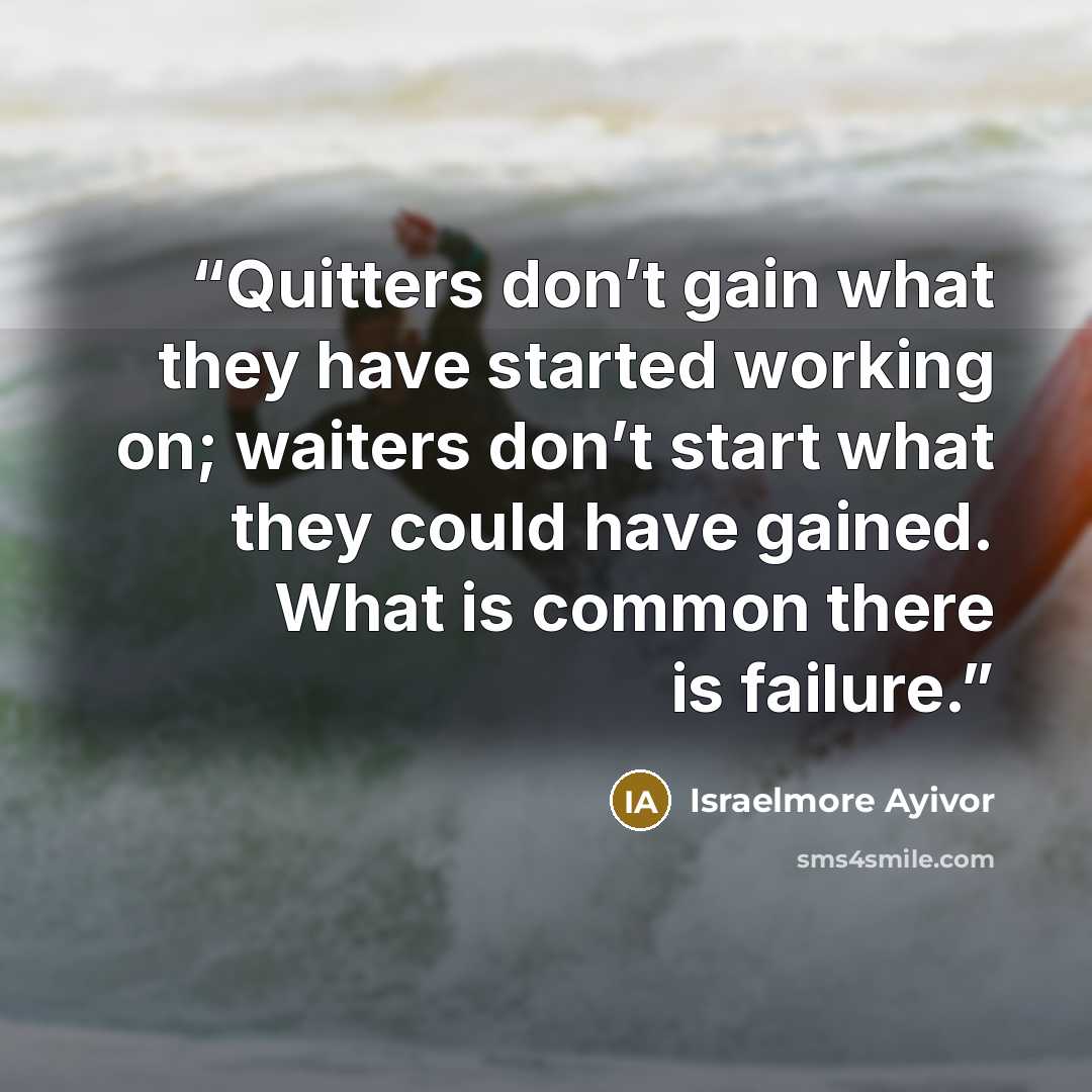 “Quitters don’t gain what they have started working on; waiters don’t start what they could have gained. What is common there is failure.” quote by Israelmore Ayivor