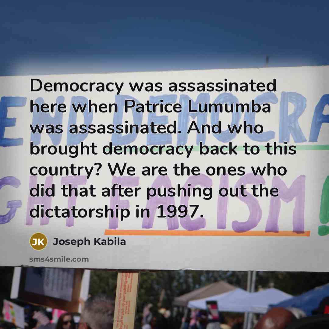 “Democracy was assassinated here when Patrice Lumumba was assassinated. And who brought democracy back to this country? We are the ones who did that after pushing out the dictatorship in 1997.” quote by Joseph Kabila