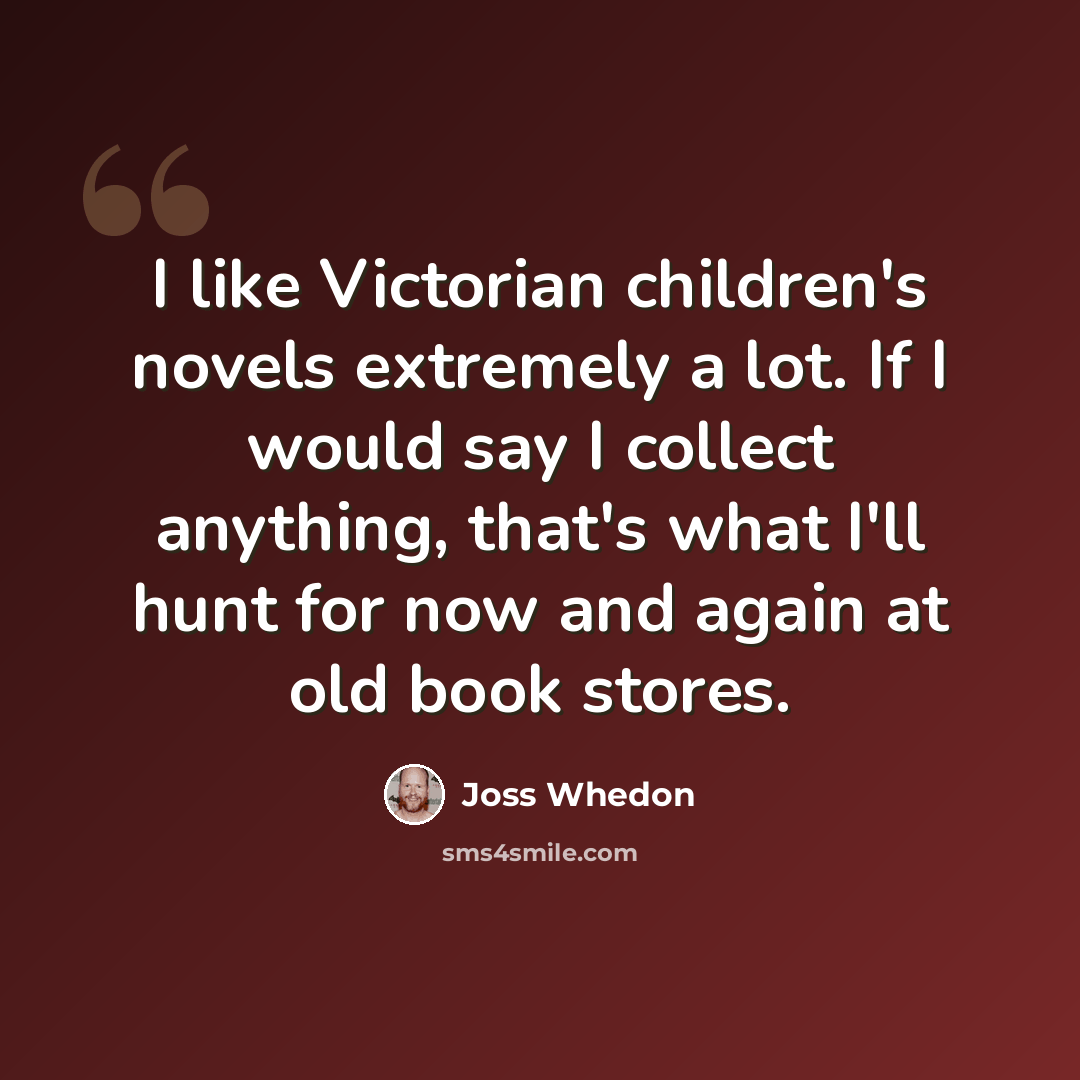 “I like Victorian children's novels extremely a lot. If I would say I collect anything, that's what I'll hunt for now and again at old book stores.” quote by Joss Whedon