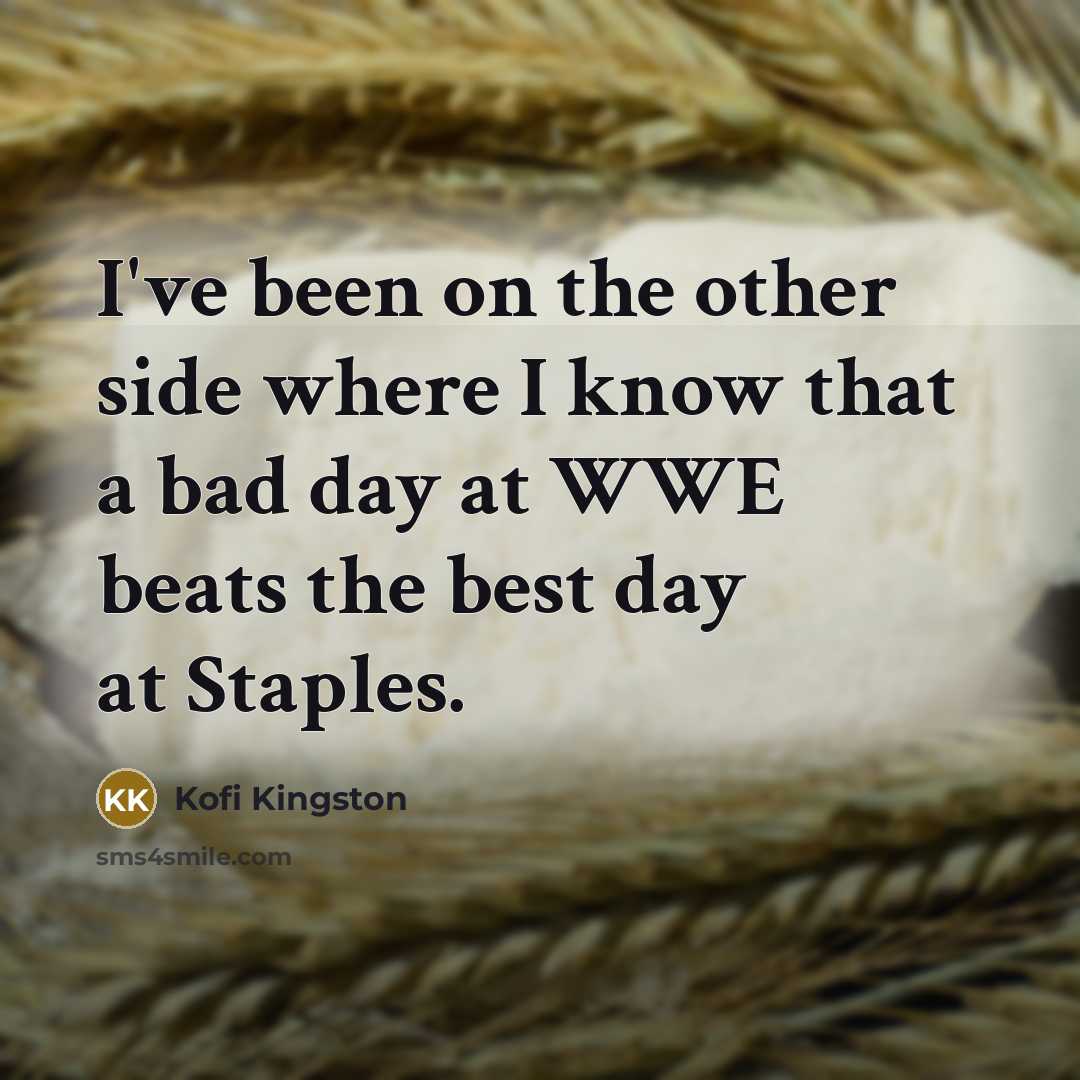 “I've been on the other side where I know that a bad day at WWE beats the best day at Staples.” quote by Kofi Kingston