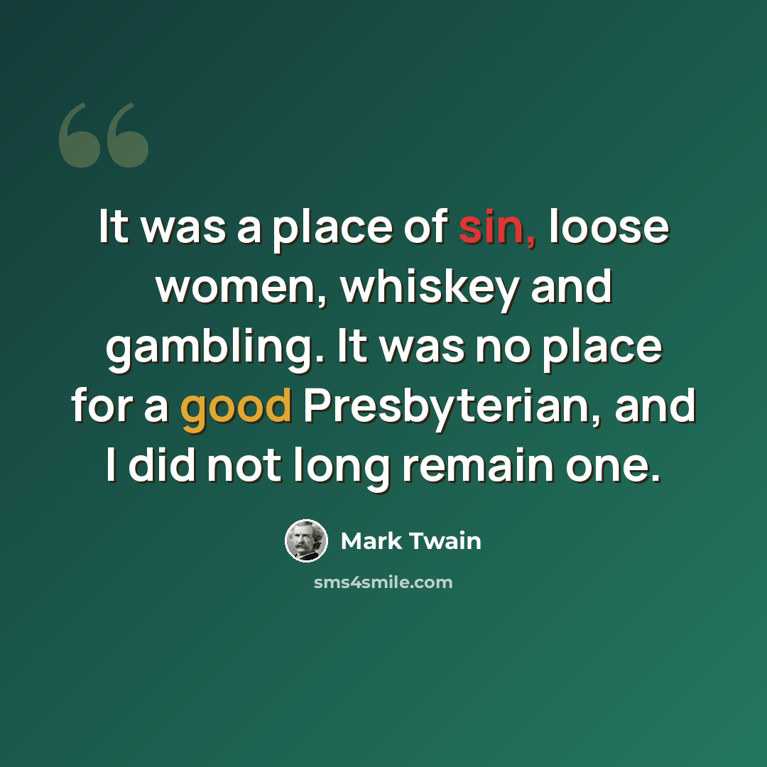 “It was a place of sin, loose women, whiskey and gambling. It was no place for a good Presbyterian, and I did not long remain one.” quote by Mark Twain