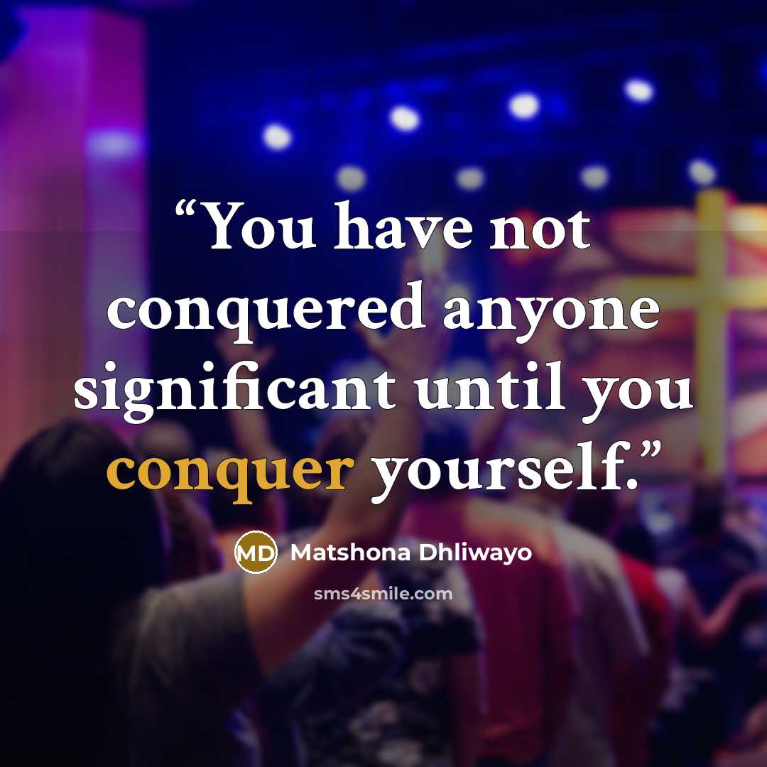 “You have not conquered anyone significant until you conquer yourself.” quote by Matshona Dhliwayo