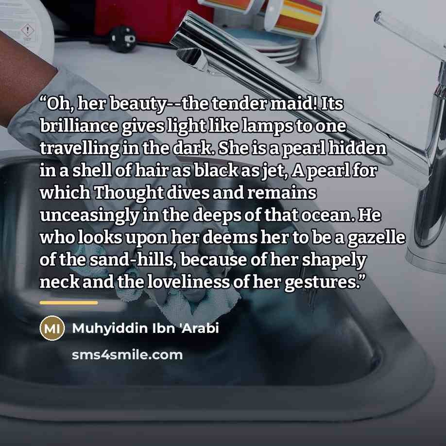 “Oh, her beauty--the tender maid! Its brilliance gives light like lamps to one travelling in the dark. She is a pearl hidden in a shell of hair as black as jet, A pearl for which Thought dives and remains unceasingly in the deeps of that ocean. He who looks upon her deems her to be a gazelle of the…” quote by Muhyiddin Ibn 'Arabi