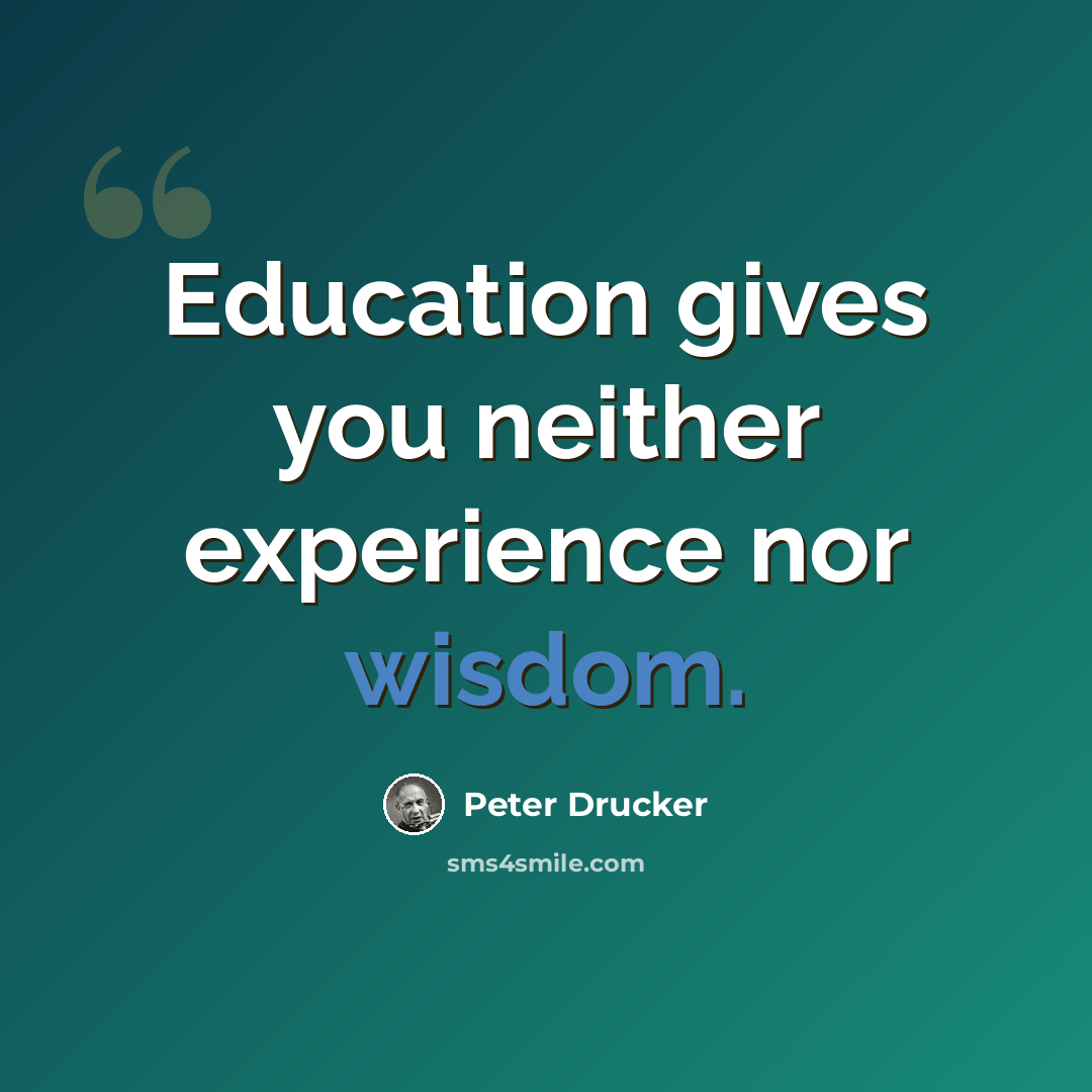 “Education gives you neither experience nor wisdom.” quote by Peter Drucker