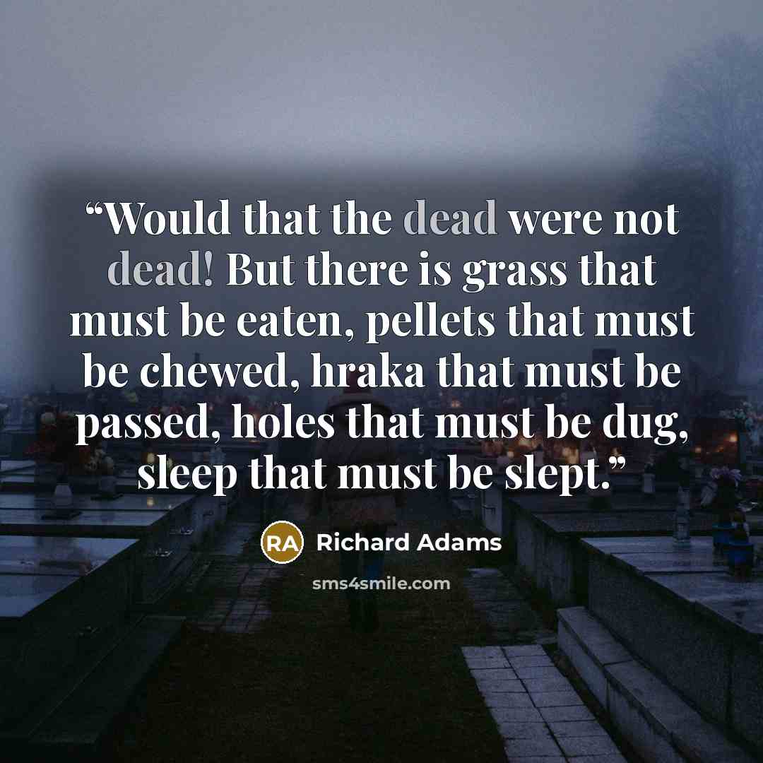 “Would that the dead were not dead! But there is grass that must be eaten, pellets that must be chewed, hraka that must be passed, holes that must be dug, sleep that must be slept.” quote by Richard Adams