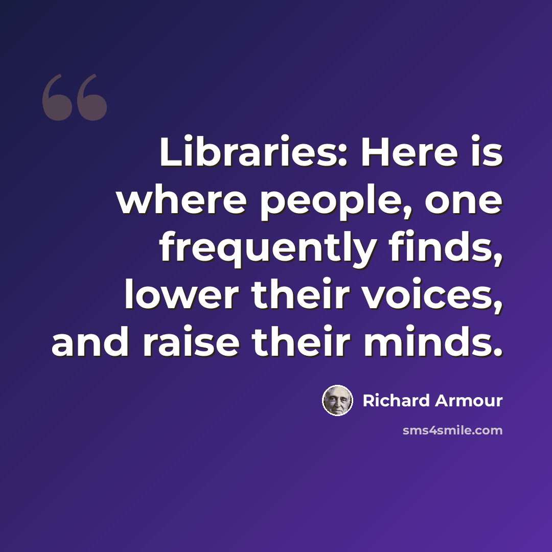 “Libraries: Here is where people, one frequently finds, lower their voices, and raise their minds.” quote by Richard Armour