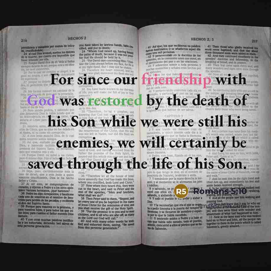 “For since our friendship with God was restored by the death of his Son while we were still his enemies, we will certainly be saved through the life of his Son.” quote by Romans 5:10