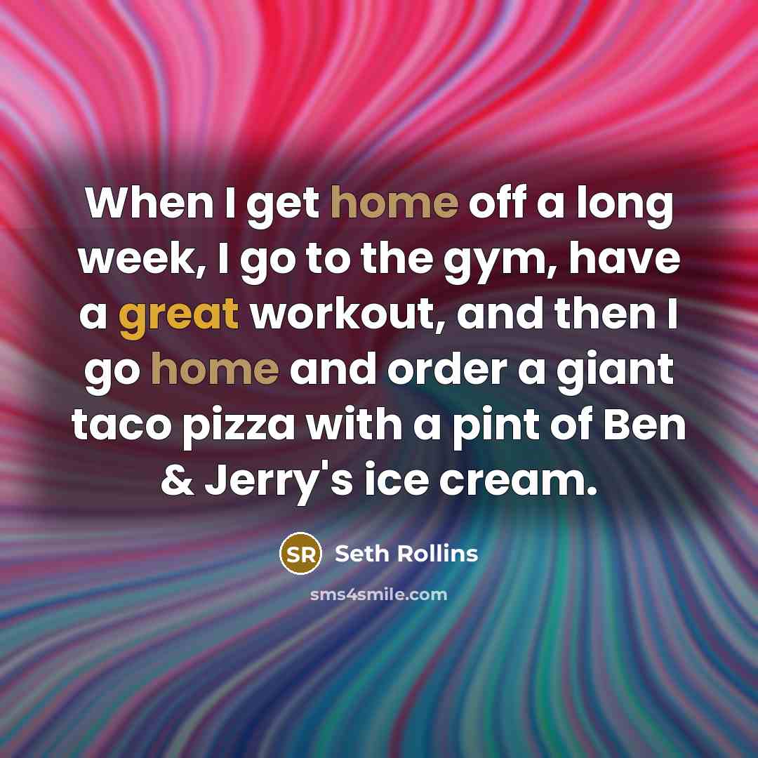 “When I get home off a long week, I go to the gym, have a great workout, and then I go home and order a giant taco pizza with a pint of Ben & Jerry's ice cream.” quote by Seth Rollins