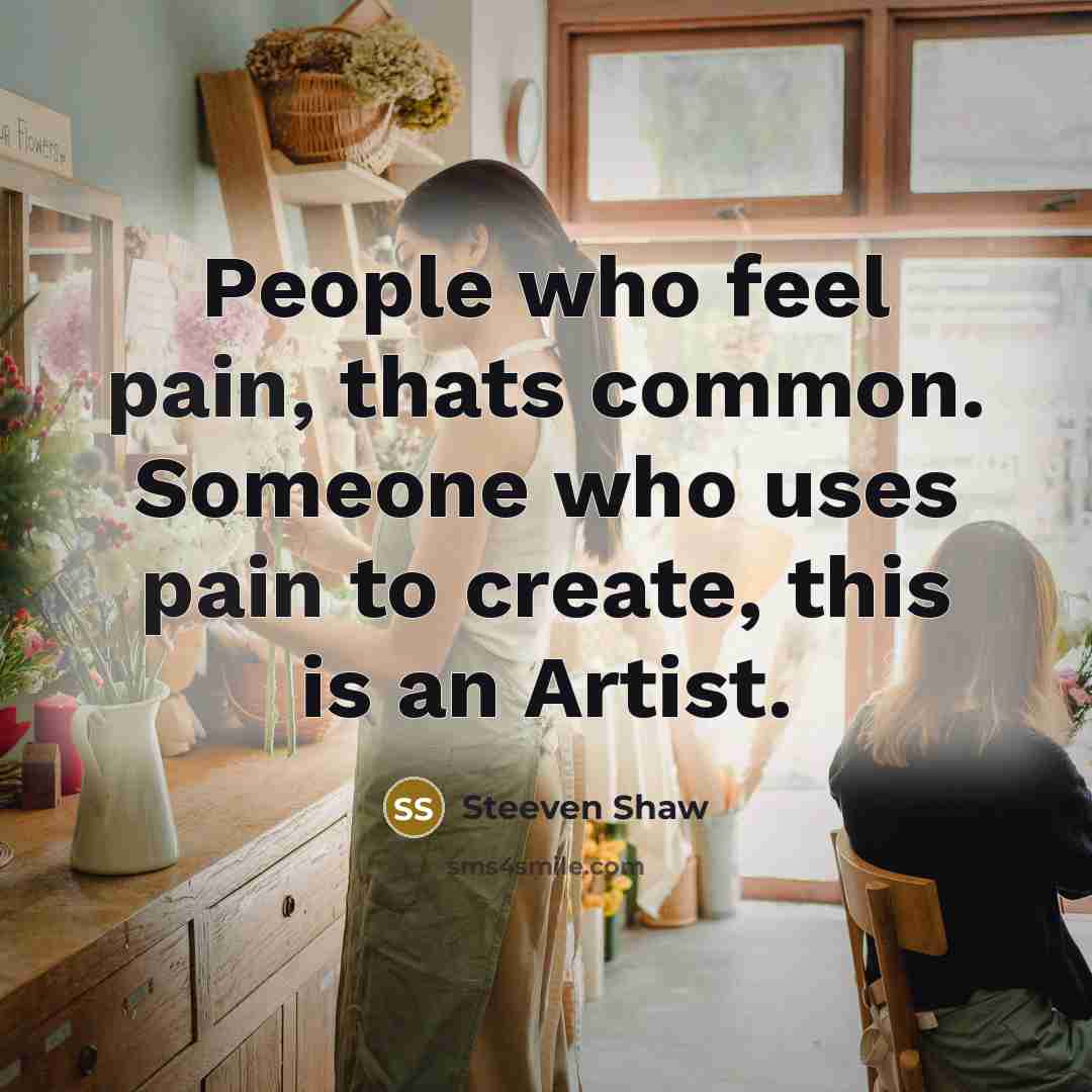 “People who feel pain, thats common. Someone who uses pain to create, this is an Artist.” quote by Steeven Shaw