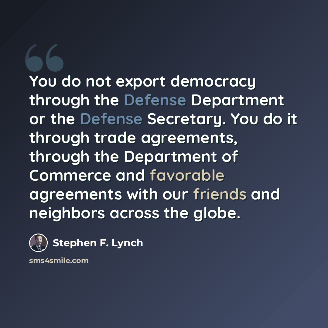 “You do not export democracy through the Defense Department or the Defense Secretary. You do it through trade agreements, through the Department of Commerce and favorable agreements with our friends and neighbors across the globe.” quote by Stephen F. Lynch