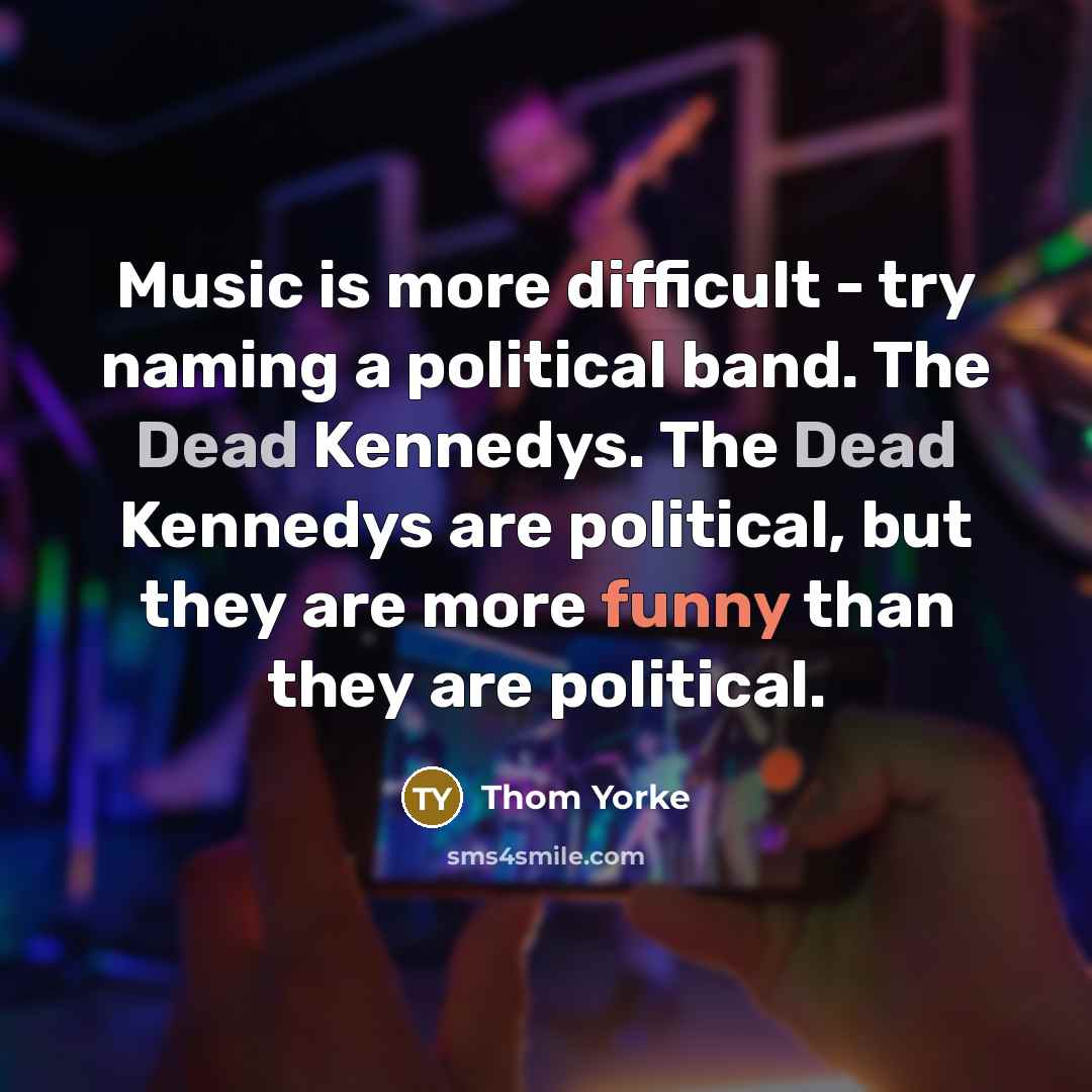 “Music is more difficult - try naming a political band. The Dead Kennedys. The Dead Kennedys are political, but they are more funny than they are political.” quote by Thom Yorke
