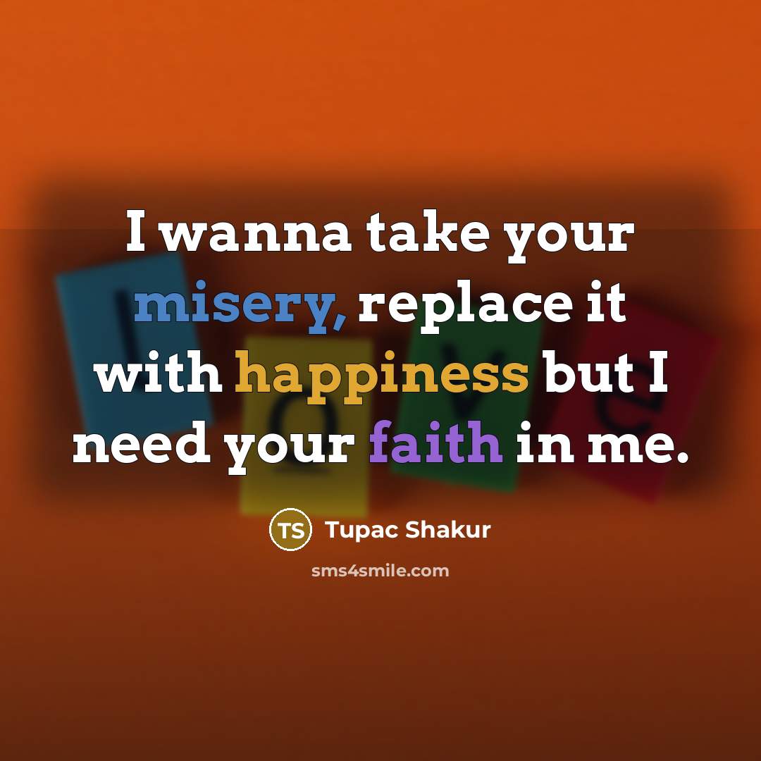 “I wanna take your misery, replace it with happiness but I need your faith in me.” quote by Tupac Shakur