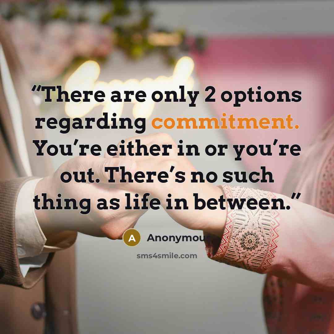 “There are only 2 options regarding commitment. You’re either in or you’re out. There’s no such thing as life in between.” quote by Anonymous