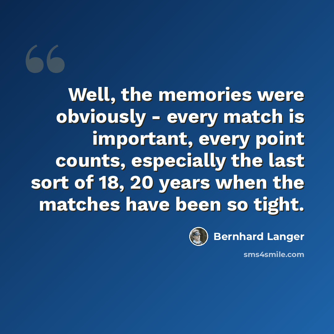 “Well, the memories were obviously - every match is important, every point counts, especially the last sort of 18, 20 years when the matches have been so tight.” quote by Bernhard Langer