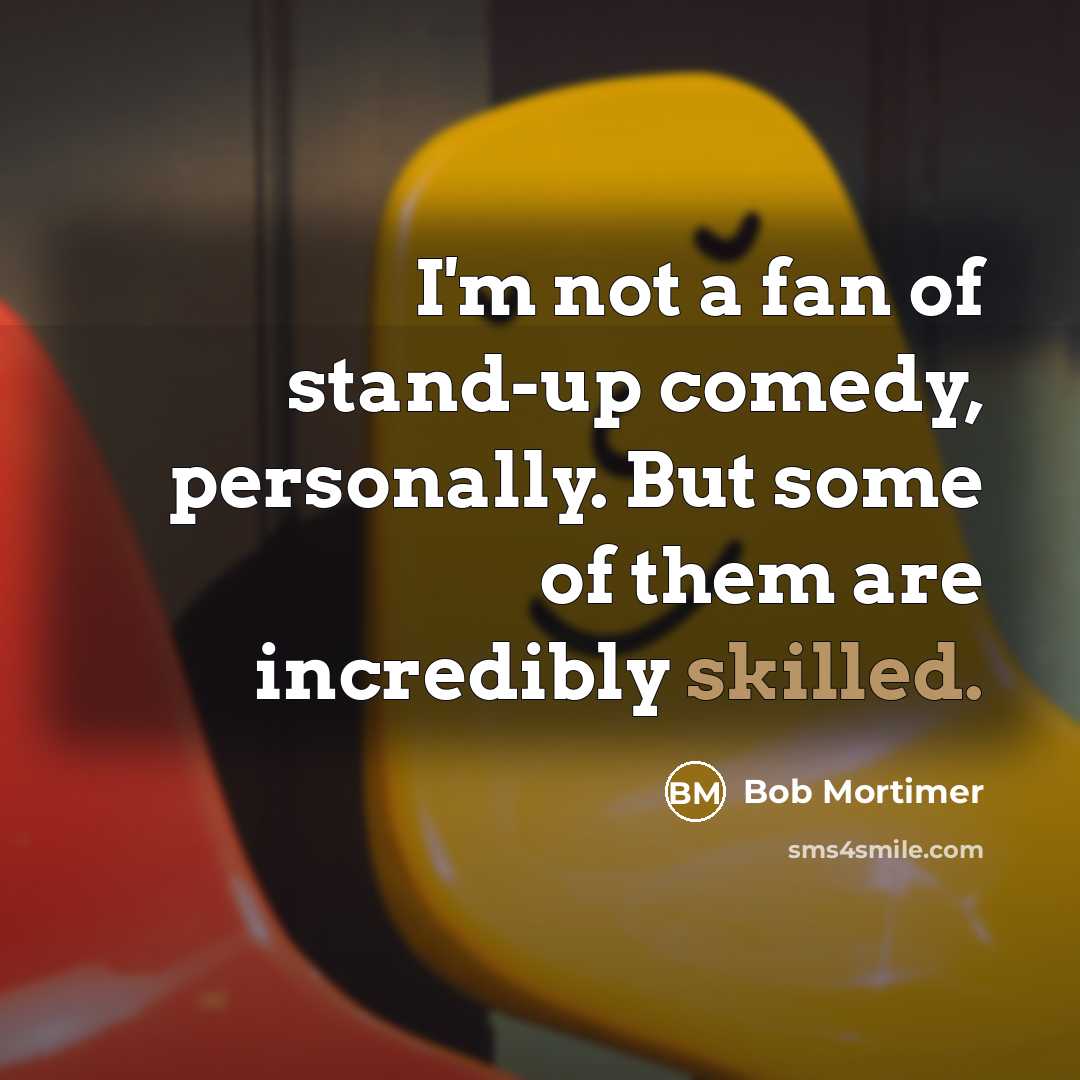 “I'm not a fan of stand-up comedy, personally. But some of them are incredibly skilled.” quote by Bob Mortimer