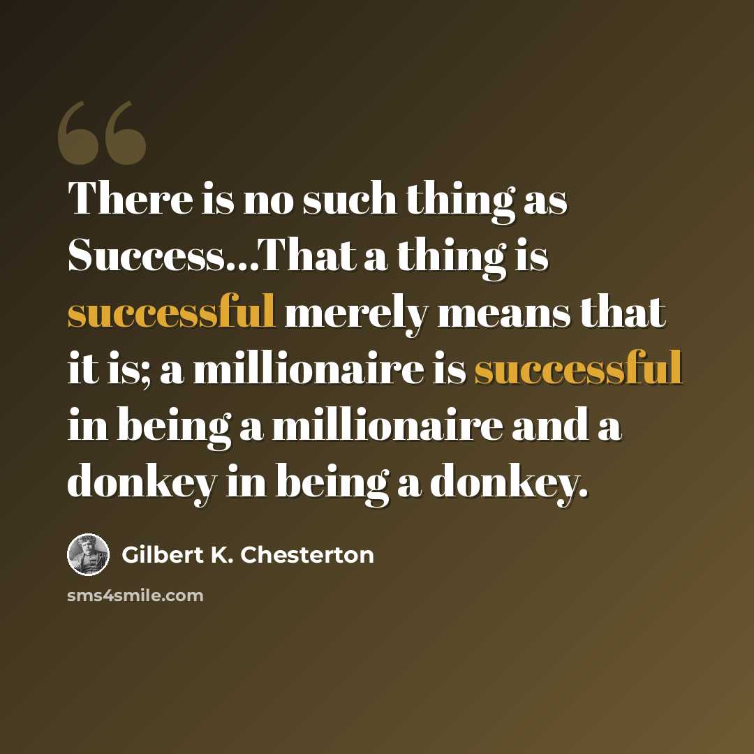 “There is no such thing as Success…That a thing is successful merely means that it is; a millionaire is successful in being a millionaire and a donkey in being a donkey.” quote by Gilbert K. Chesterton