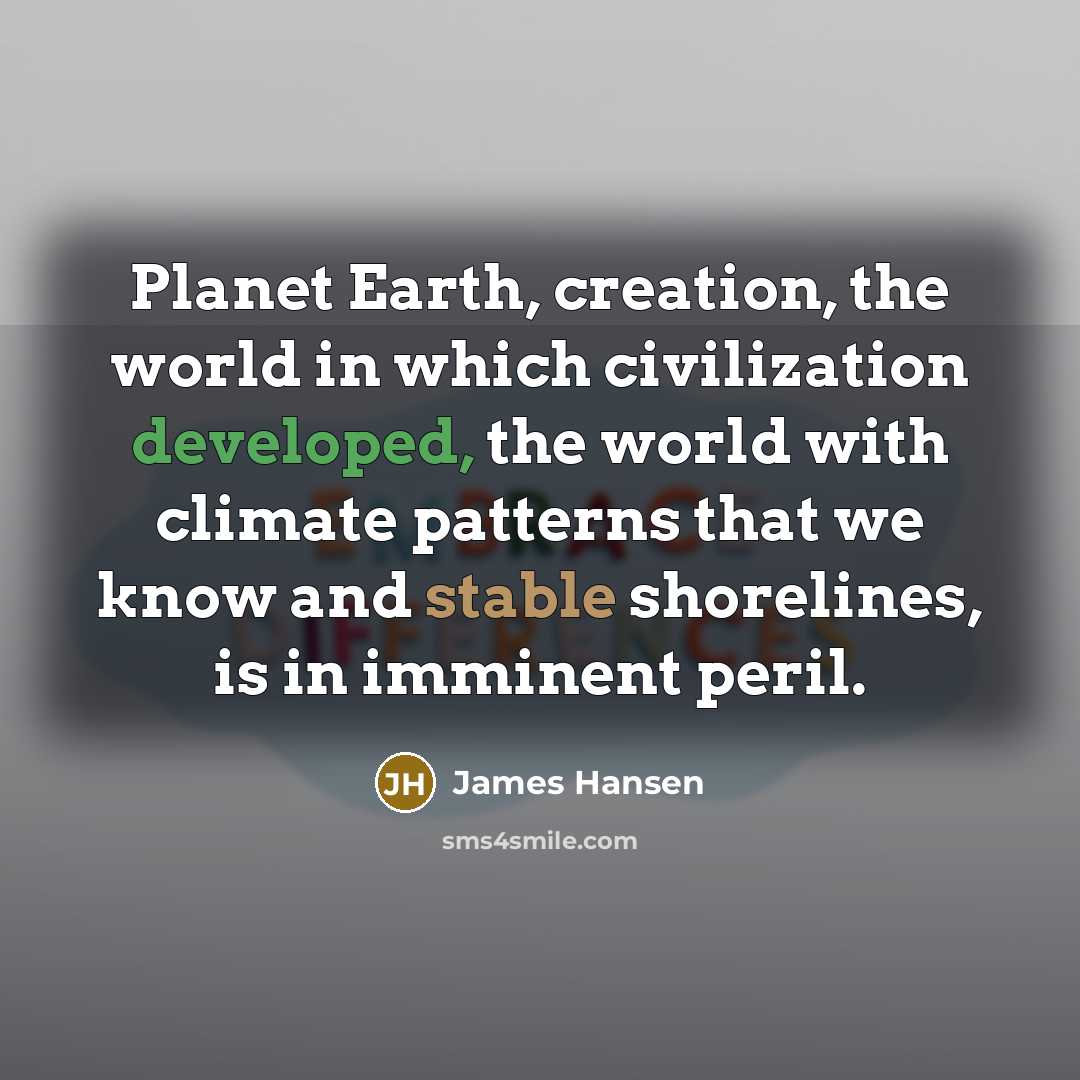 “Planet Earth, creation, the world in which civilization developed, the world with climate patterns that we know and stable shorelines, is in imminent peril.” quote by James Hansen