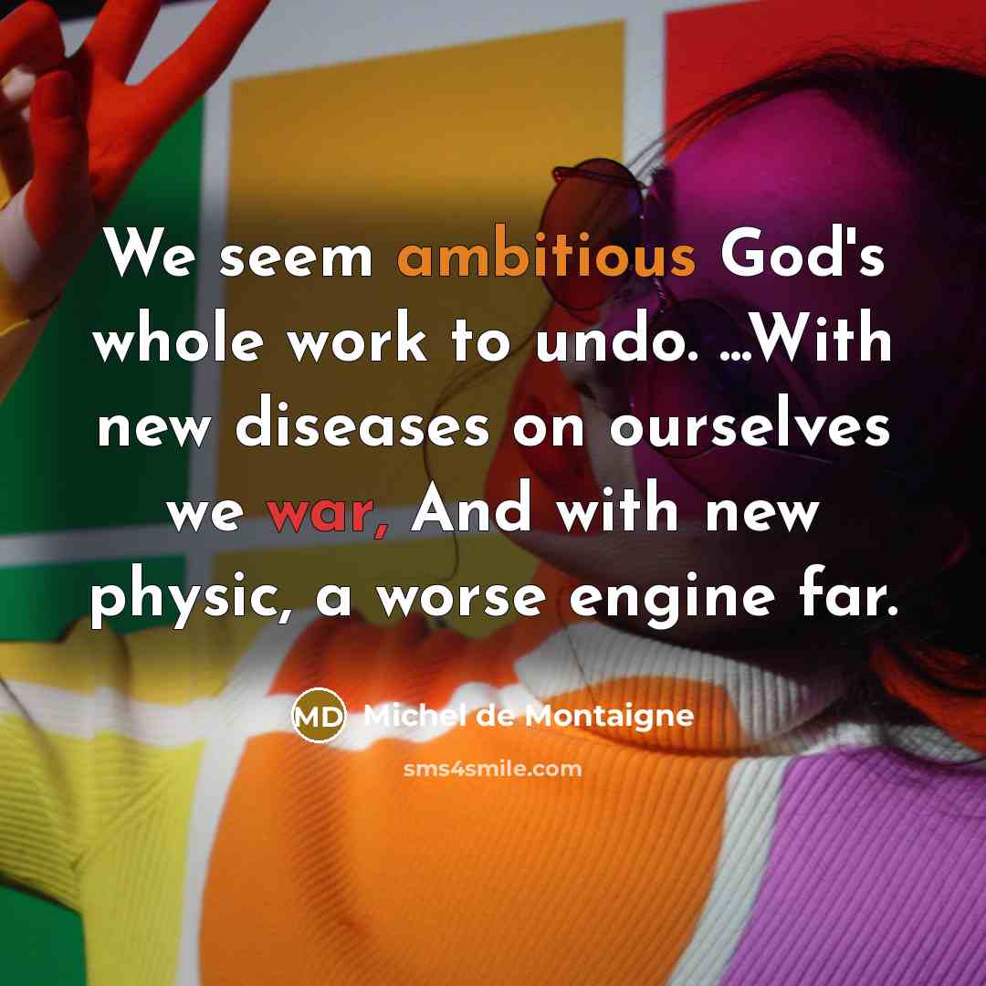 “We seem ambitious God's whole work to undo. ...With new diseases on ourselves we war, And with new physic, a worse engine far.” quote by Michel de Montaigne
