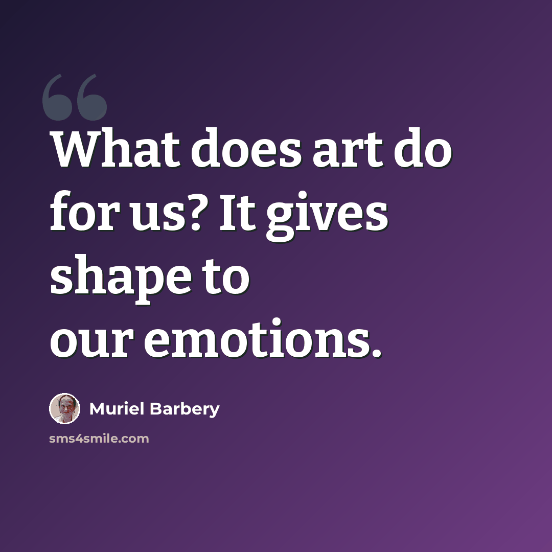 “What does art do for us? It gives shape to our emotions.” quote by Muriel Barbery