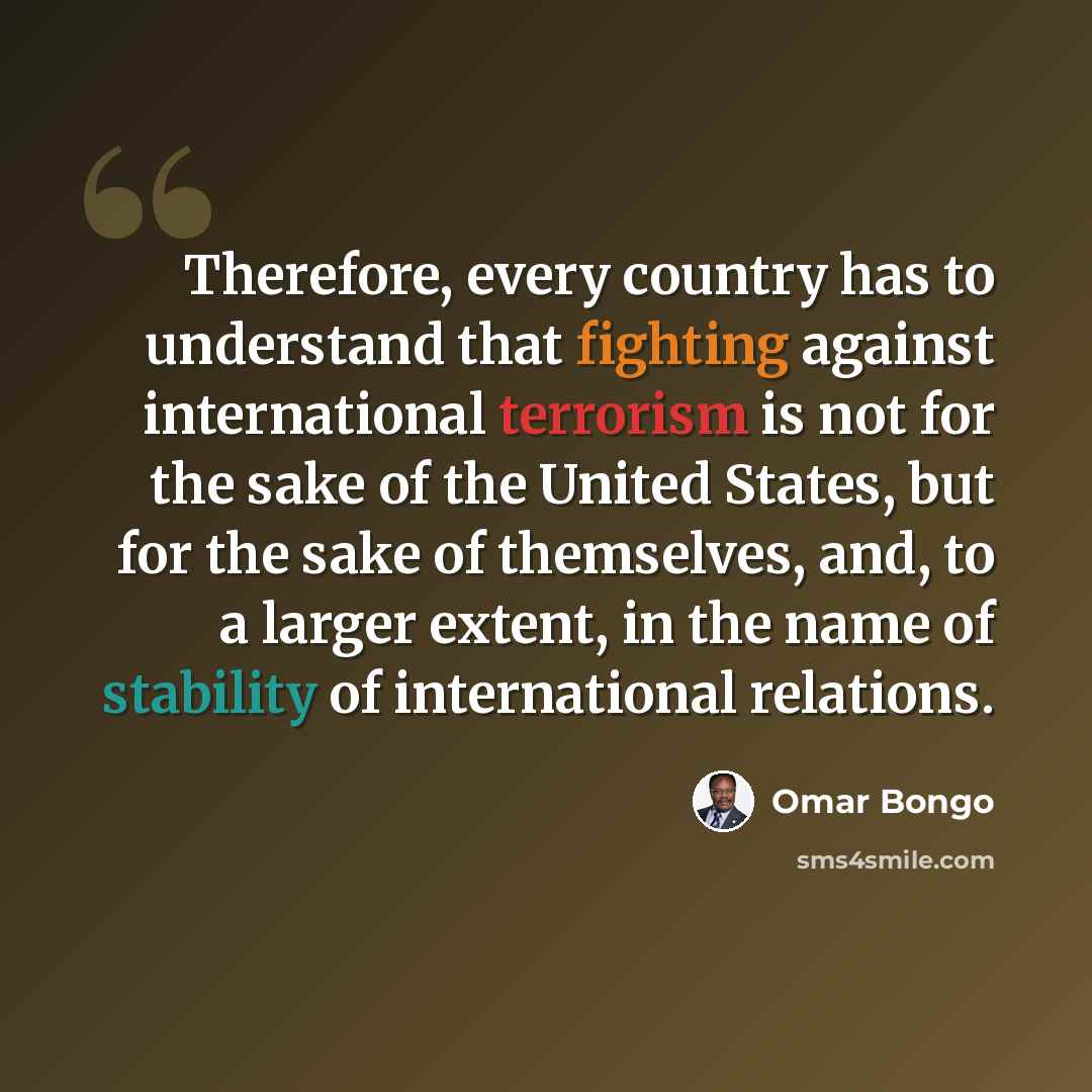 “Therefore, every country has to understand that fighting against international terrorism is not for the sake of the United States, but for the sake of themselves, and, to a larger extent, in the name of stability of international relations.” quote by Omar Bongo