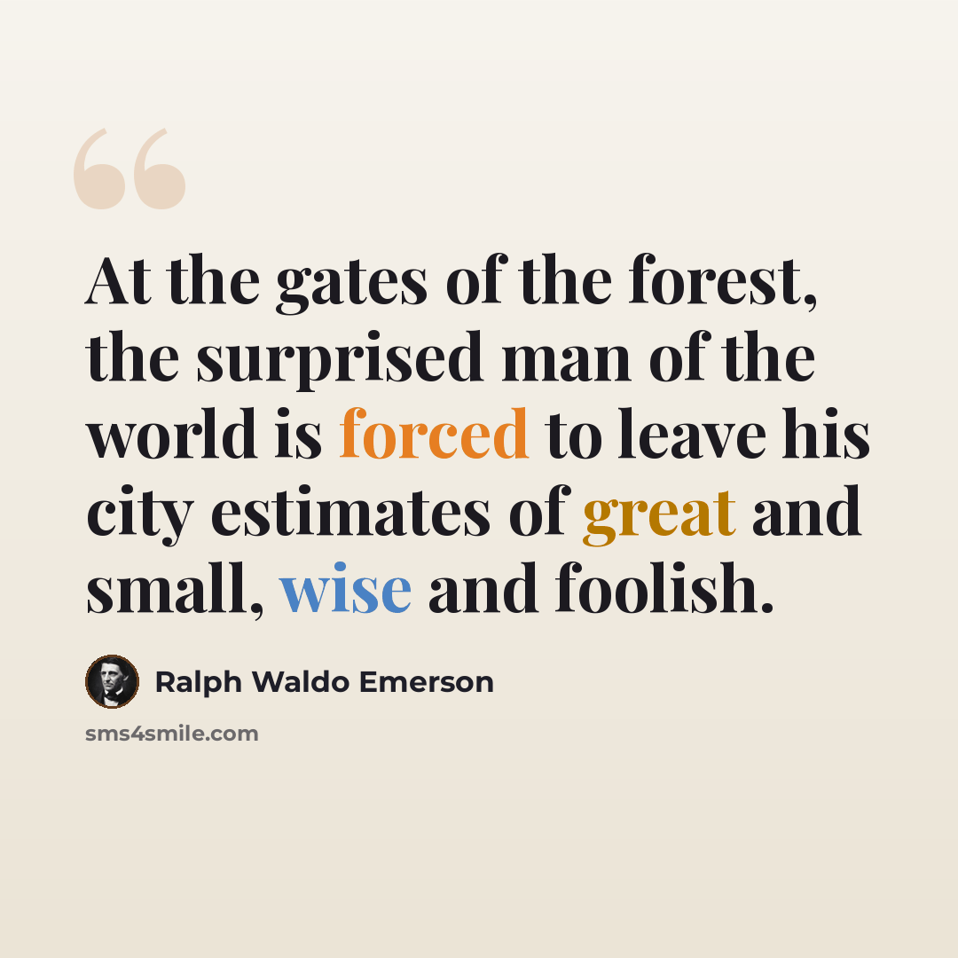 “At the gates of the forest, the surprised man of the world is forced to leave his city estimates of great and small, wise and foolish.” quote by Ralph Waldo Emerson