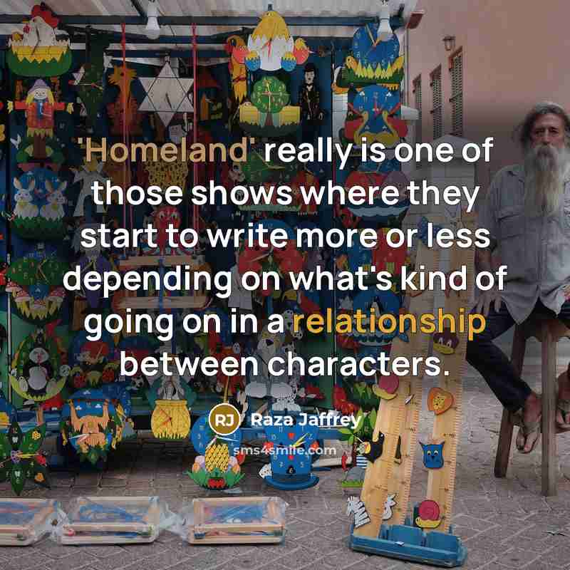 “'Homeland' really is one of those shows where they start to write more or less depending on what's kind of going on in a relationship between characters.” quote by Raza Jaffrey